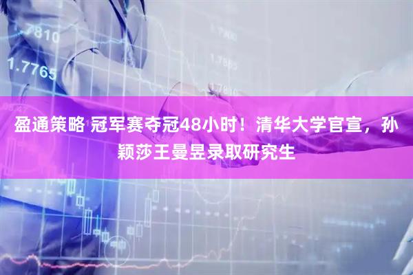 盈通策略 冠军赛夺冠48小时！清华大学官宣，孙颖莎王曼昱录取研究生