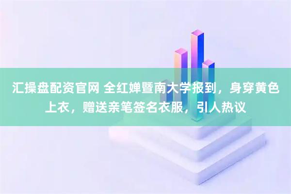 汇操盘配资官网 全红婵暨南大学报到，身穿黄色上衣，赠送亲笔签名衣服，引人热议