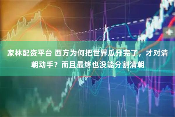 家林配资平台 西方为何把世界瓜分完了，才对清朝动手？而且最终也没能分割清朝
