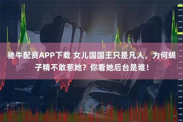 驰牛配资APP下载 女儿国国王只是凡人，为何蝎子精不敢惹她？你看她后台是谁！