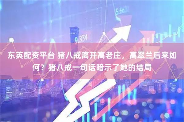 东英配资平台 猪八戒离开高老庄，高翠兰后来如何？猪八戒一句话暗示了她的结局