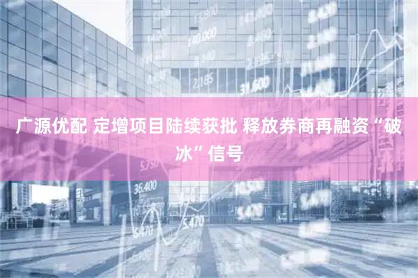 广源优配 定增项目陆续获批 释放券商再融资“破冰”信号