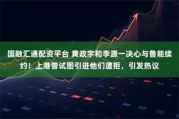 国融汇通配资平台 黄政宇和李源一决心与鲁能续约！上港曾试图引进他们遭拒，引发热议