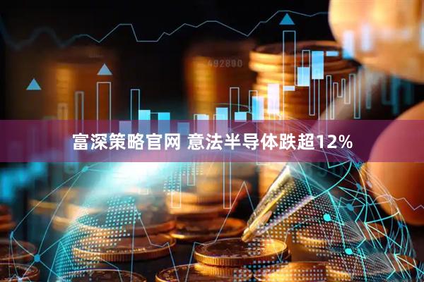 富深策略官网 意法半导体跌超12%