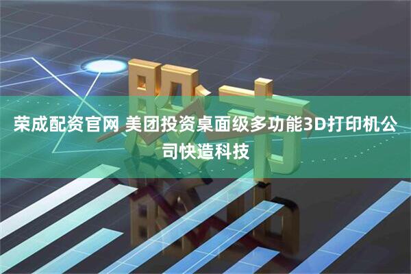荣成配资官网 美团投资桌面级多功能3D打印机公司快造科技