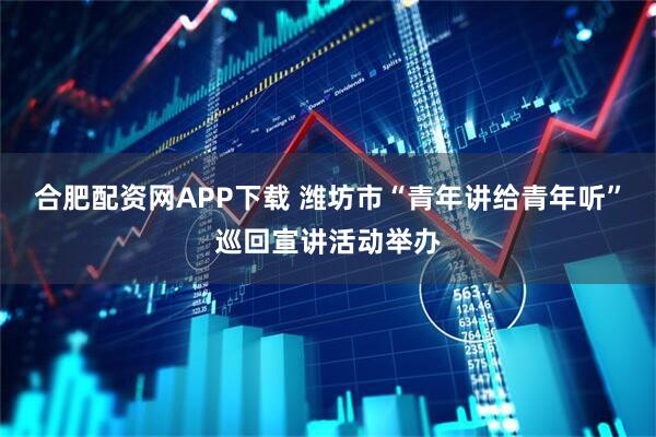 合肥配资网APP下载 潍坊市“青年讲给青年听”巡回宣讲活动举办
