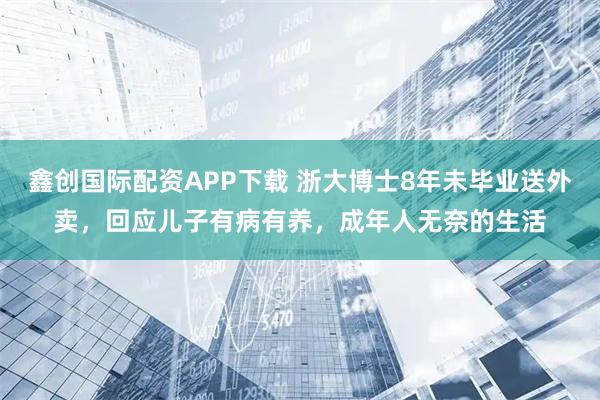 鑫创国际配资APP下载 浙大博士8年未毕业送外卖，回应儿子有病有养，成年人无奈的生活