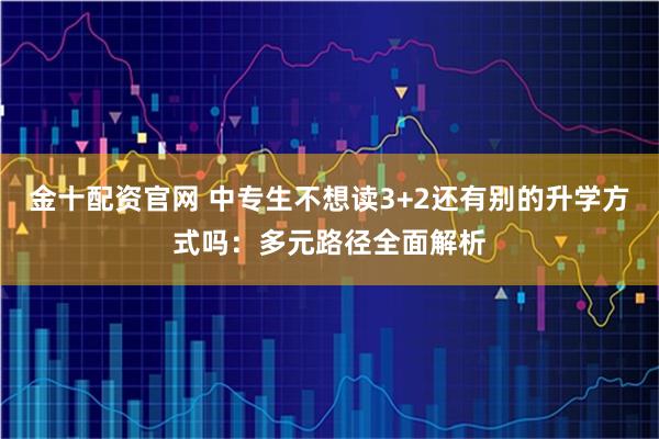 金十配资官网 中专生不想读3+2还有别的升学方式吗：多元路径全面解析