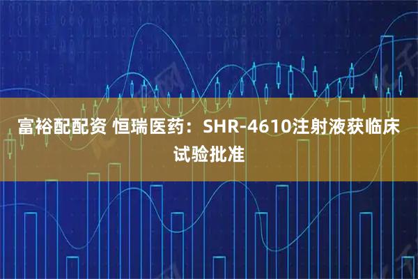 富裕配配资 恒瑞医药：SHR-4610注射液获临床试验批准