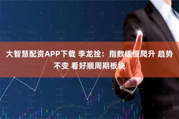 大智慧配资APP下载 李龙拴：指数缓慢爬升 趋势不变 看好顺周期板块