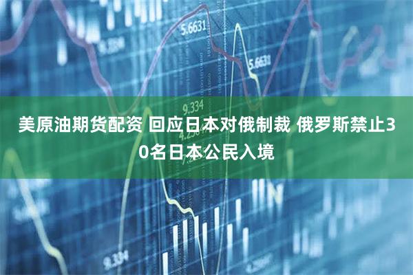美原油期货配资 回应日本对俄制裁 俄罗斯禁止30名日本公民入境