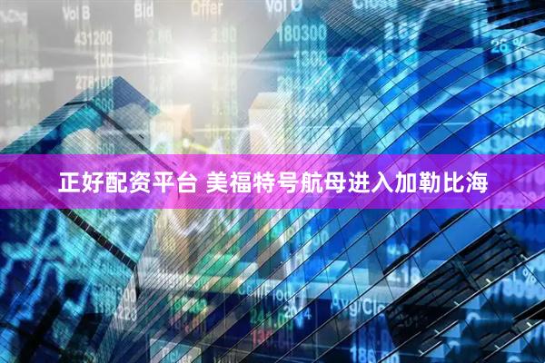 正好配资平台 美福特号航母进入加勒比海