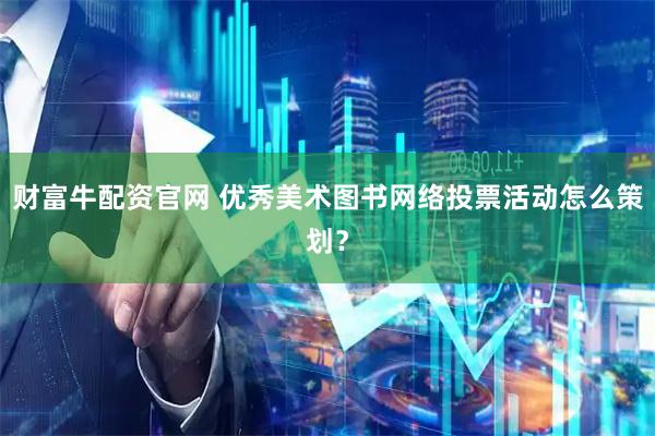 财富牛配资官网 优秀美术图书网络投票活动怎么策划？