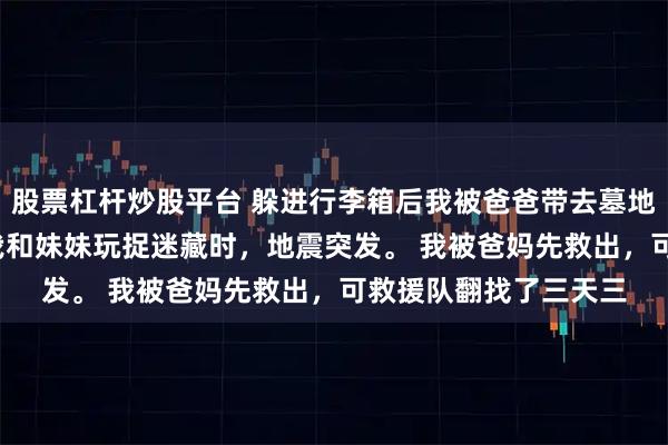 股票杠杆炒股平台 躲进行李箱后我被爸爸带去墓地 许丞悦 七岁那年，我和妹妹玩捉迷藏时，地震突发。 我被爸妈先救出，可救援队翻找了三天三