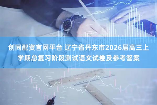 创同配资官网平台 辽宁省丹东市2026届高三上学期总复习阶段测试语文试卷及参考答案