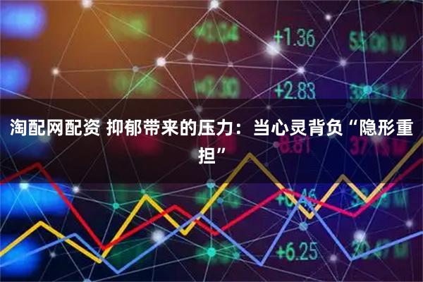 淘配网配资 抑郁带来的压力：当心灵背负“隐形重担”
