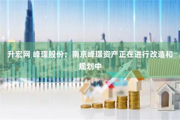 升宏网 峰璟股份：南京峰璟资产正在进行改造和规划中