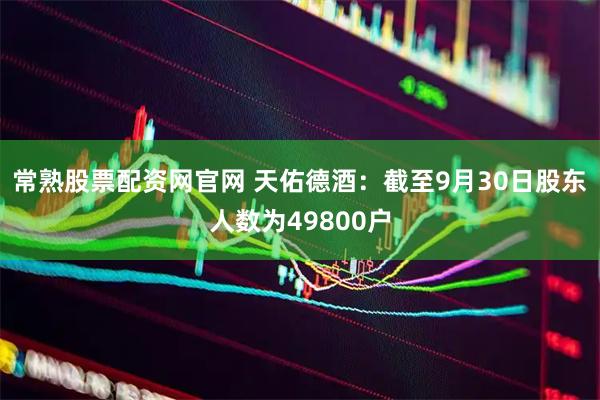 常熟股票配资网官网 天佑德酒：截至9月30日股东人数为49800户