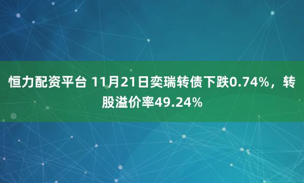 恒力配资平台 11月21日奕瑞转债下跌0.74%，转股溢价率49.24%
