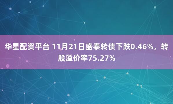 华星配资平台 11月21日盛泰转债下跌0.46%，转股溢价率75.27%
