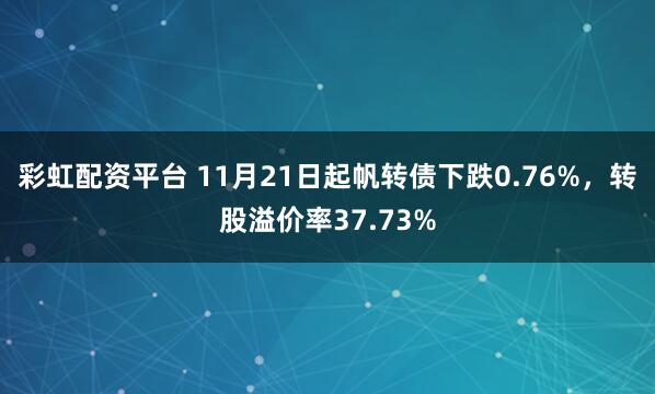 彩虹配资平台 11月21日起帆转债下跌0.76%，转股溢价率37.73%