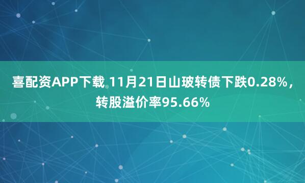 喜配资APP下载 11月21日山玻转债下跌0.28%，转股溢价率95.66%