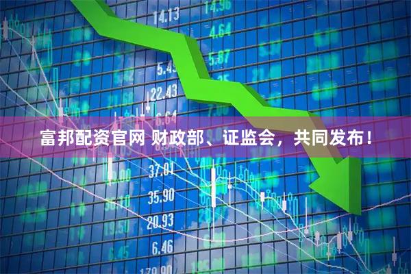 富邦配资官网 财政部、证监会，共同发布！