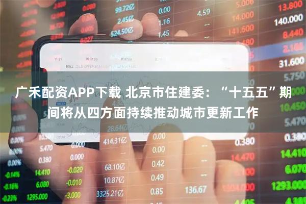 广禾配资APP下载 北京市住建委：“十五五”期间将从四方面持续推动城市更新工作