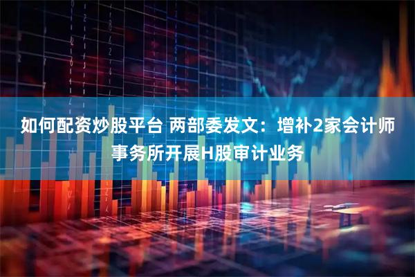 如何配资炒股平台 两部委发文：增补2家会计师事务所开展H股审计业务