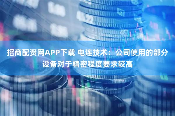 招商配资网APP下载 电连技术：公司使用的部分设备对于精密程度要求较高