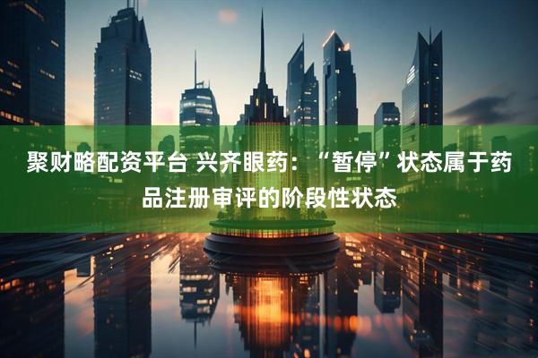 聚财略配资平台 兴齐眼药：“暂停”状态属于药品注册审评的阶段性状态