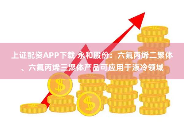 上证配资APP下载 永和股份：六氟丙烯二聚体、六氟丙烯三聚体产品可应用于液冷领域