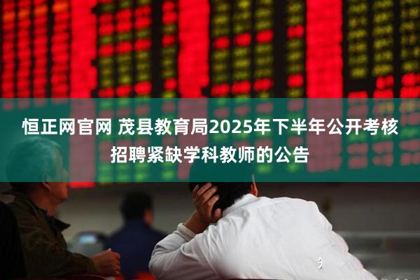 恒正网官网 茂县教育局2025年下半年公开考核招聘紧缺学科教师的公告