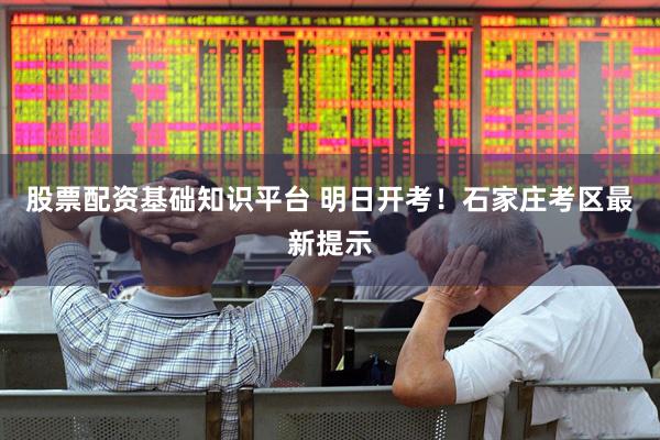 股票配资基础知识平台 明日开考！石家庄考区最新提示