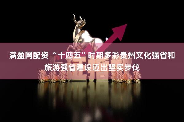 满盈网配资 “十四五”时期多彩贵州文化强省和旅游强省建设迈出坚实步伐