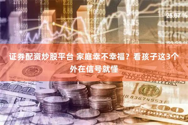 证券配资炒股平台 家庭幸不幸福？看孩子这3个外在信号就懂
