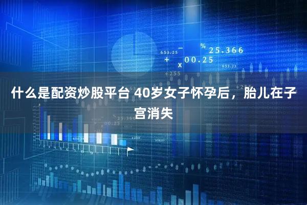 什么是配资炒股平台 40岁女子怀孕后，胎儿在子宫消失