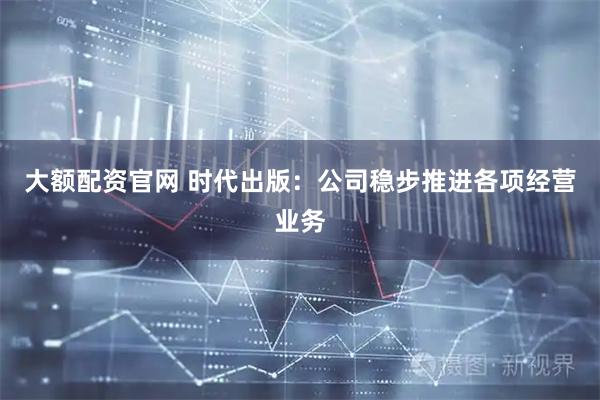 大额配资官网 时代出版：公司稳步推进各项经营业务