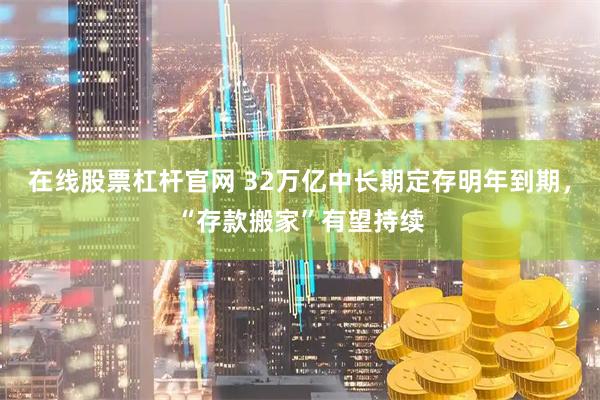 在线股票杠杆官网 32万亿中长期定存明年到期，“存款搬家”有望持续