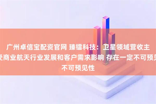 广州卓信宝配资官网 臻镭科技：卫星领域营收主要受商业航天行业发展和客户需求影响 存在一定不可预见性