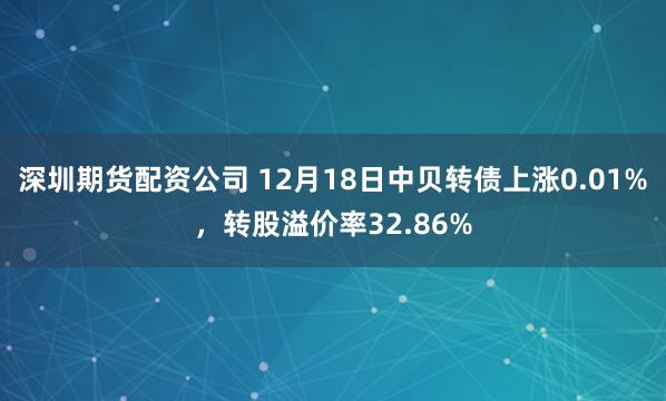 深圳期货配资公司 12月18日中贝转债上涨0.01%，转股溢价率32.86%