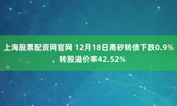 上海股票配资网官网 12月18日甬矽转债下跌0.9%，转股溢价率42.52%