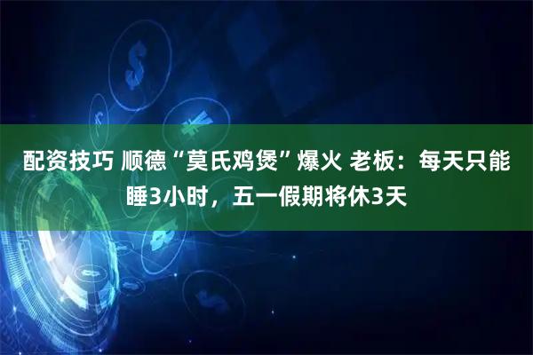 配资技巧 顺德“莫氏鸡煲”爆火 老板：每天只能睡3小时，五一假期将休3天