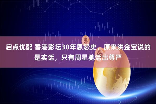 启点优配 香港影坛30年恩怨史，原来洪金宝说的是实话，只有周星驰活出尊严