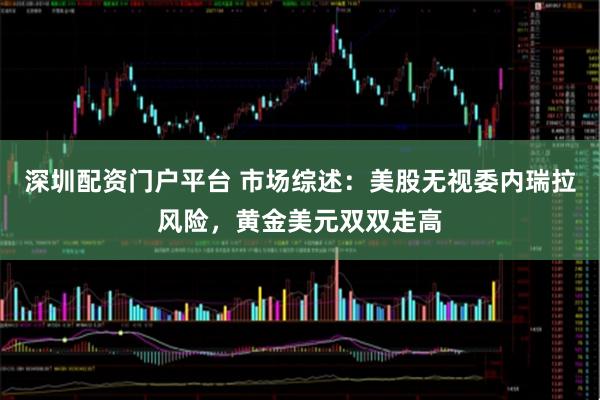 深圳配资门户平台 市场综述：美股无视委内瑞拉风险，黄金美元双双走高