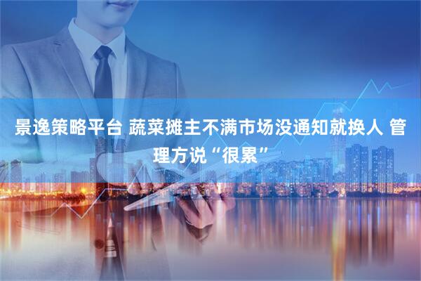 景逸策略平台 蔬菜摊主不满市场没通知就换人 管理方说“很累”