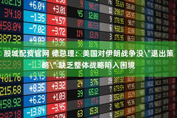 股城配资官网 德总理：美国对伊朗战争没＂退出策略＂ 缺乏整体战略陷入困境