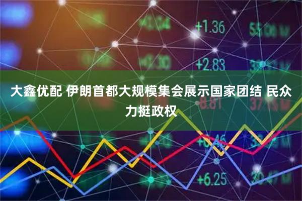 大鑫优配 伊朗首都大规模集会展示国家团结 民众力挺政权