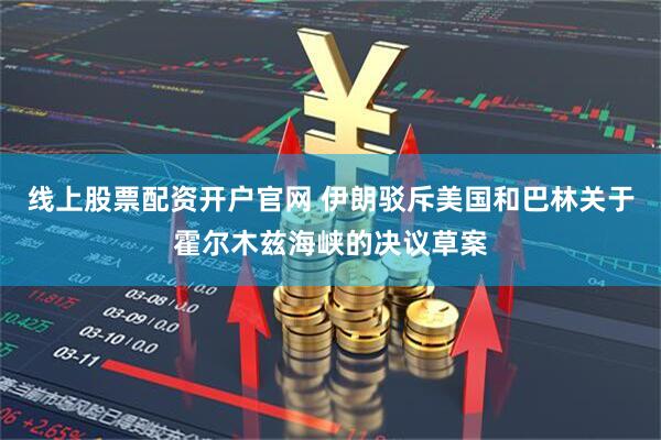 线上股票配资开户官网 伊朗驳斥美国和巴林关于霍尔木兹海峡的决议草案