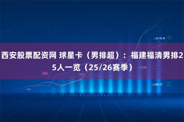 西安股票配资网 球星卡（男排超）：福建福清男排25人一览（25/26赛季）